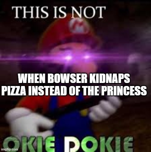 This is not okie dokie | WHEN BOWSER KIDNAPS PIZZA INSTEAD OF THE PRINCESS | image tagged in this is not okie dokie | made w/ Imgflip meme maker