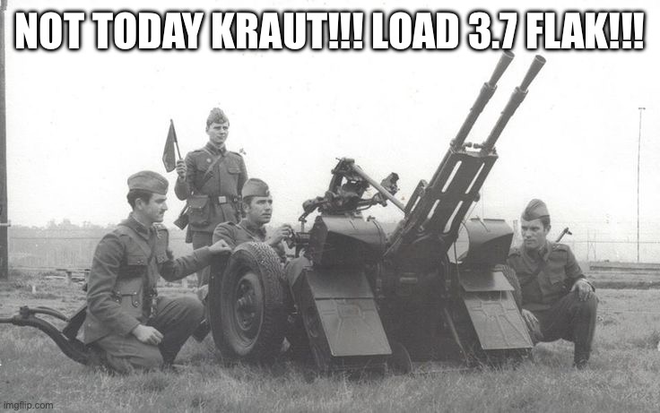 romanian anti aircraft | NOT TODAY KRAUT!!! LOAD 3.7 FLAK!!! | image tagged in romanian anti aircraft | made w/ Imgflip meme maker