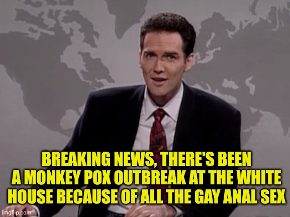 Norm MacDonald Weekend Update | BREAKING NEWS, THERE'S BEEN A MONKEY POX OUTBREAK AT THE WHITE HOUSE BECAUSE OF ALL THE GAY ANAL SEX | image tagged in norm macdonald weekend update | made w/ Imgflip meme maker