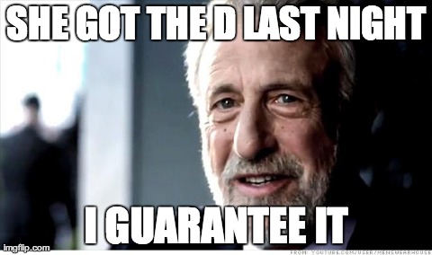 I Guarantee It | SHE GOT THE D LAST NIGHT I GUARANTEE IT | image tagged in i guarantee it,AdviceAnimals | made w/ Imgflip meme maker