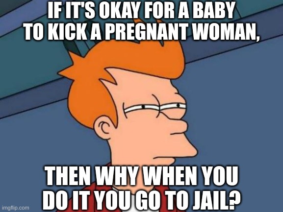Futurama Fry Meme | IF IT'S OKAY FOR A BABY TO KICK A PREGNANT WOMAN, THEN WHY WHEN YOU DO IT YOU GO TO JAIL? | image tagged in memes,futurama fry | made w/ Imgflip meme maker