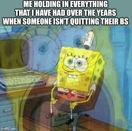 “Raise your hand if you put up with some of the shittiest people” ?‍♂️ | ME HOLDING IN EVERYTHING THAT I HAVE HAD OVER THE YEARS WHEN SOMEONE ISN’T QUITTING THEIR BS | image tagged in spongebob panic inside | made w/ Imgflip meme maker