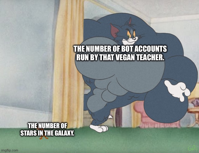 Buff Tom and Jerry Meme Template | THE NUMBER OF BOT ACCOUNTS RUN BY THAT VEGAN TEACHER. THE NUMBER OF STARS IN THE GALAXY. | image tagged in buff tom and jerry meme template | made w/ Imgflip meme maker