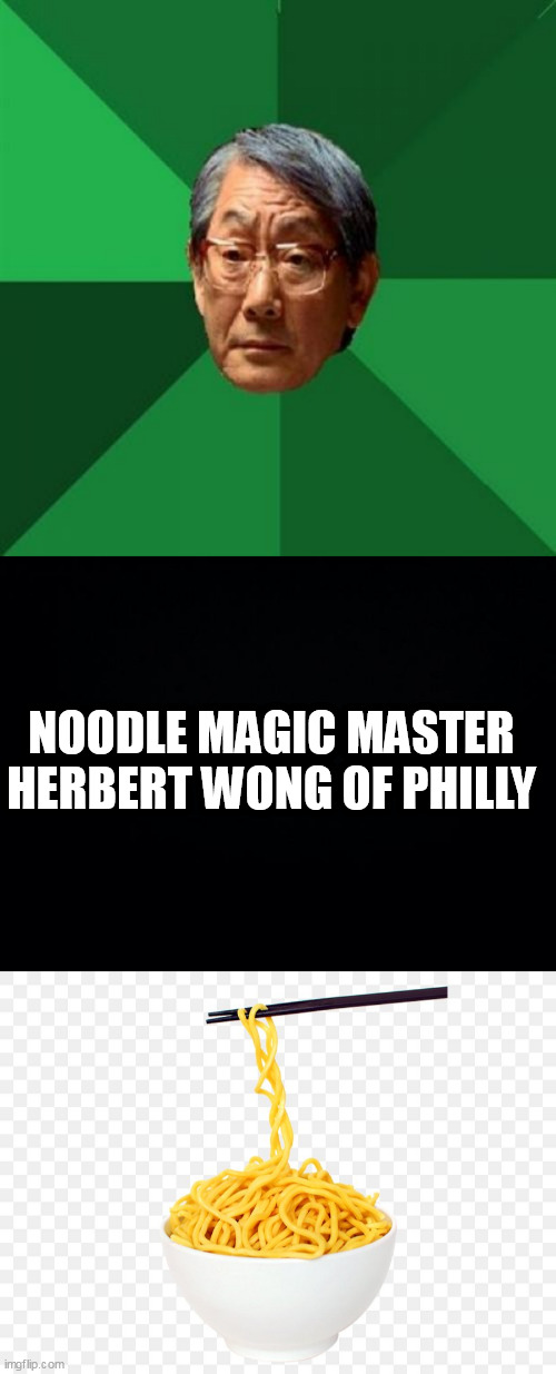 NOODLE MAGIC MASTER HERBERT WONG OF PHILLY | image tagged in memes,high expectations asian father,black background,bowl of noodles | made w/ Imgflip meme maker