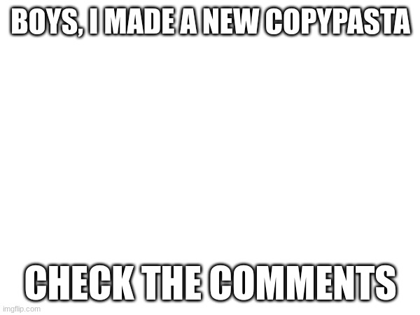 BOYS, I MADE A NEW COPYPASTA; CHECK THE COMMENTS | made w/ Imgflip meme maker