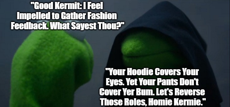 Higher Britches = Smoother Skedaddles | "Good Kermit: I Feel 
Impelled to Gather Fashion 
Feedback. What Sayest Thou?"; "Your Hoodie Covers Your 
Eyes. Yet Your Pants Don't 
Cover Yer Bum. Let's Reverse 
Those Roles, Homie Kermie." | image tagged in evil kermit,good kermit,fashion advice,fashion fails,gangster britches,olde english | made w/ Imgflip meme maker