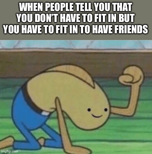 Why else do I act different with friend group A from friend group B | WHEN PEOPLE TELL YOU THAT YOU DON’T HAVE TO FIT IN BUT YOU HAVE TO FIT IN TO HAVE FRIENDS | image tagged in fred the fish hitting the floor and smiling | made w/ Imgflip meme maker