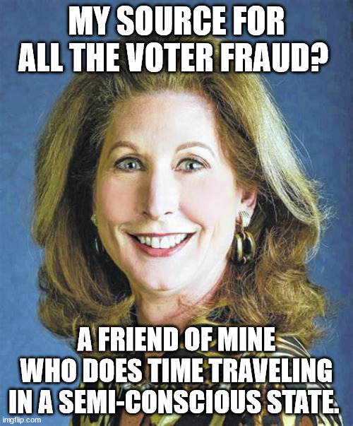 krakens of evidence | MY SOURCE FOR ALL THE VOTER FRAUD? A FRIEND OF MINE WHO DOES TIME TRAVELING IN A SEMI-CONSCIOUS STATE. | image tagged in sydney powell | made w/ Imgflip meme maker