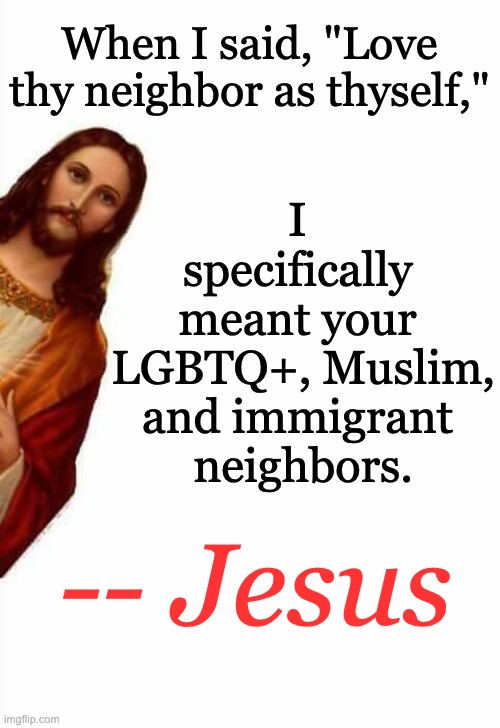 jesus watcha doin | When I said, "Love thy neighbor as thyself," -- Jesus I specifically
meant your
 LGBTQ+, Muslim, and immigrant
 neighbors. | image tagged in jesus watcha doin | made w/ Imgflip meme maker