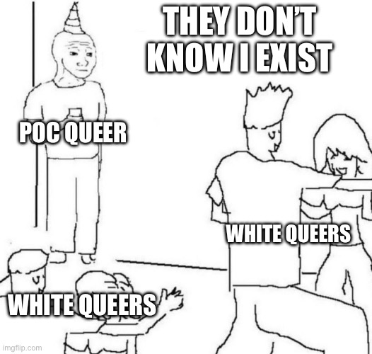 White queers suck | THEY DON’T KNOW I EXIST; POC QUEER; WHITE QUEERS; WHITE QUEERS | image tagged in party loner,gay,lgbtq,race | made w/ Imgflip meme maker