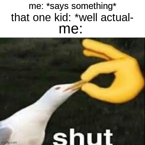 some people need to know when to shut up | me: *says something*; me:; that one kid: *well actual- | image tagged in shut,relatable | made w/ Imgflip meme maker