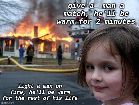 . | give a  man a match, he'll be warm for 2 minutes; light a man on fire, he'll be warm for the rest of his life | image tagged in memes,disaster girl | made w/ Imgflip meme maker