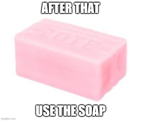 forbidden soap | AFTER THAT USE THE SOAP | image tagged in forbidden soap | made w/ Imgflip meme maker