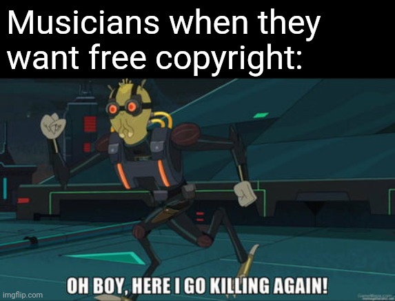 If you didn't know, copyright become nonexistent once the composer of a piece is dead | Musicians when they want free copyright: | image tagged in oh boy here i go killing again,music,musician jokes,copyright | made w/ Imgflip meme maker