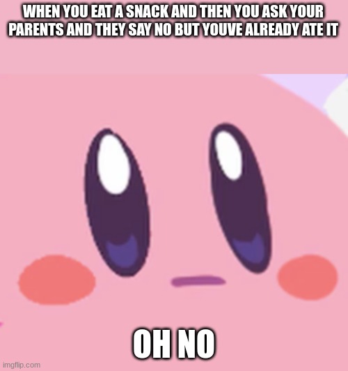 im in trouble | WHEN YOU EAT A SNACK AND THEN YOU ASK YOUR PARENTS AND THEY SAY NO BUT YOUVE ALREADY ATE IT; OH NO | image tagged in blank kirby face | made w/ Imgflip meme maker