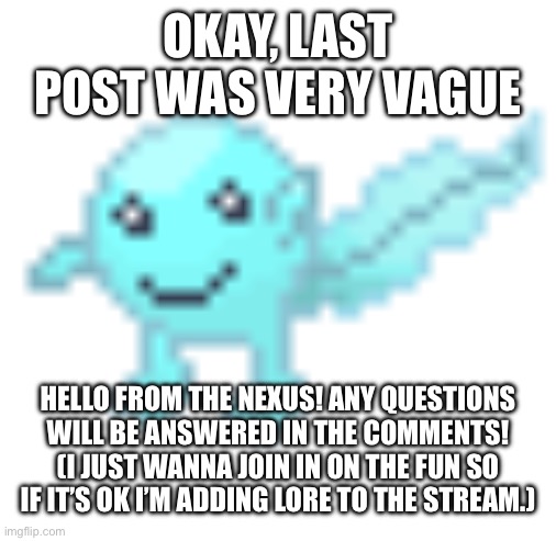 Hoplash | OKAY, LAST POST WAS VERY VAGUE; HELLO FROM THE NEXUS! ANY QUESTIONS WILL BE ANSWERED IN THE COMMENTS! (I JUST WANNA JOIN IN ON THE FUN SO IF IT’S OK I’M ADDING LORE TO THE STREAM.) | image tagged in hoplash | made w/ Imgflip meme maker