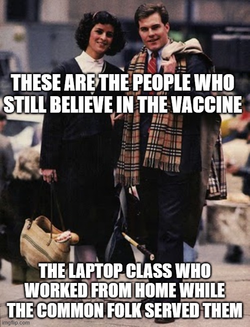 yuppy dems | THESE ARE THE PEOPLE WHO STILL BELIEVE IN THE VACCINE; THE LAPTOP CLASS WHO WORKED FROM HOME WHILE THE COMMON FOLK SERVED THEM | image tagged in yuppy dems | made w/ Imgflip meme maker