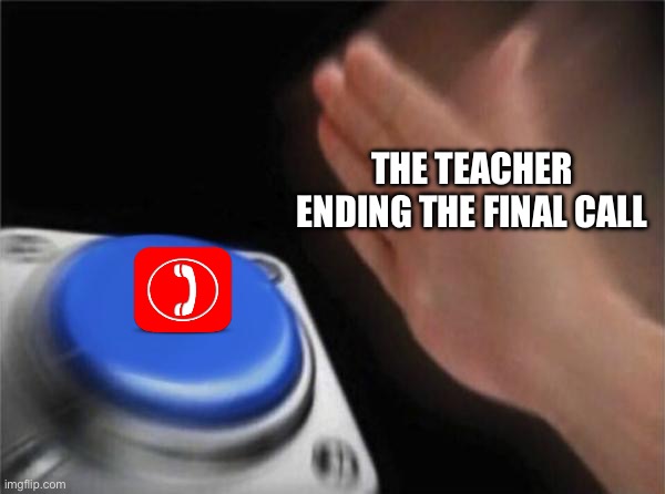 welp bye. | THE TEACHER ENDING THE FINAL CALL | image tagged in memes,blank nut button | made w/ Imgflip meme maker
