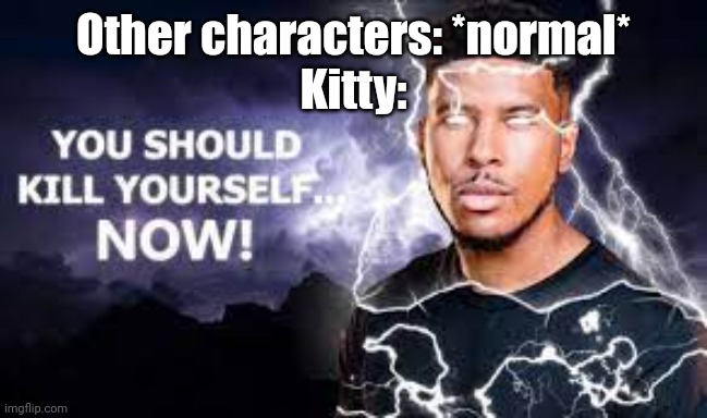 You Should Kill Yourself NOW! | Other characters: *normal*
Kitty: | image tagged in you should kill yourself now | made w/ Imgflip meme maker
