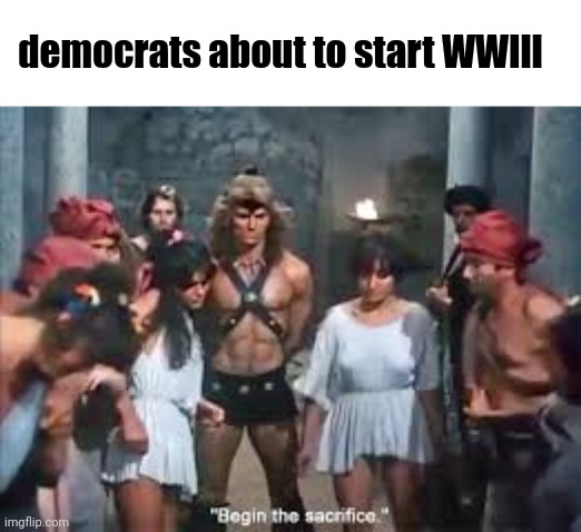 democrats about to start WWlll | image tagged in democrat party,ww3,sacrifice | made w/ Imgflip meme maker