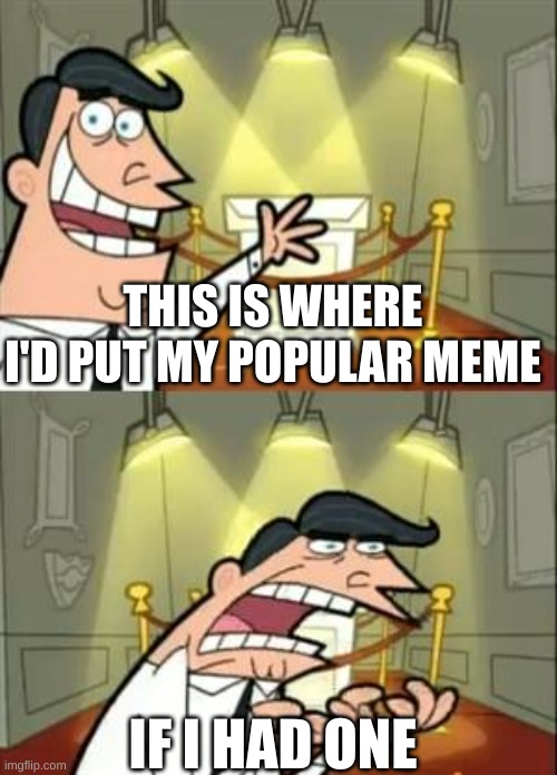 I've made like 6 other memes on this topic because I never get over 30 views and 4 upvotes. | THIS IS WHERE I'D PUT MY POPULAR MEME; IF I HAD ONE | image tagged in memes,this is where i'd put my trophy if i had one,relatable | made w/ Imgflip meme maker