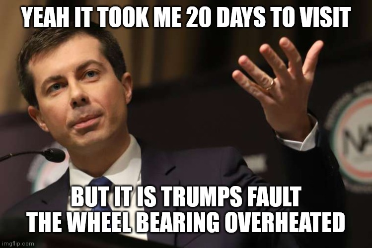 So far...this administration has done nothing wrong since Jan 20th 2021 | YEAH IT TOOK ME 20 DAYS TO VISIT; BUT IT IS TRUMPS FAULT THE WHEEL BEARING OVERHEATED | image tagged in pete buttigieg,democrats,biden,ohio | made w/ Imgflip meme maker