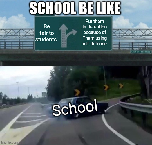 School is like | SCHOOL BE LIKE; Be fair to students; Put them in detention because of
Them using self defense; School | image tagged in memes,left exit 12 off ramp | made w/ Imgflip meme maker