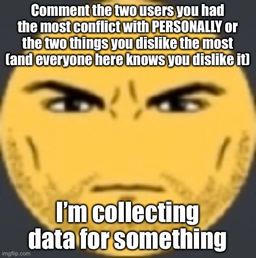 Yo do it please | Comment the two users you had the most conflict with PERSONALLY or the two things you dislike the most (and everyone here knows you dislike it); I’m collecting data for something | image tagged in staring emoji | made w/ Imgflip meme maker
