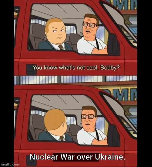 you know whats not cool bobby | Nuclear War over Ukraine. | image tagged in you know whats not cool bobby | made w/ Imgflip meme maker