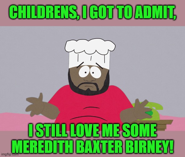 South Park Chef | CHILDRENS, I GOT TO ADMIT, I STILL LOVE ME SOME MEREDITH BAXTER BIRNEY! | image tagged in south park chef | made w/ Imgflip meme maker