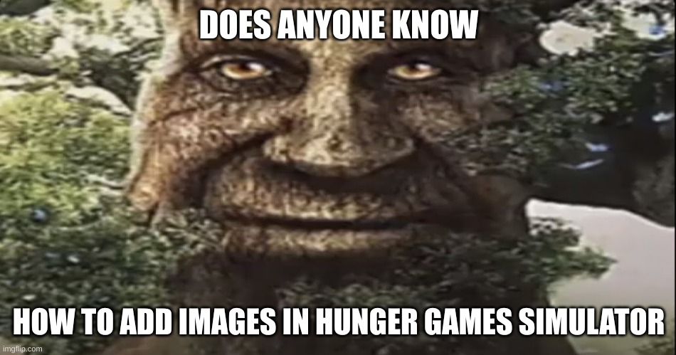 Please tell me | DOES ANYONE KNOW; HOW TO ADD IMAGES IN HUNGER GAMES SIMULATOR | image tagged in wise mystical tree | made w/ Imgflip meme maker