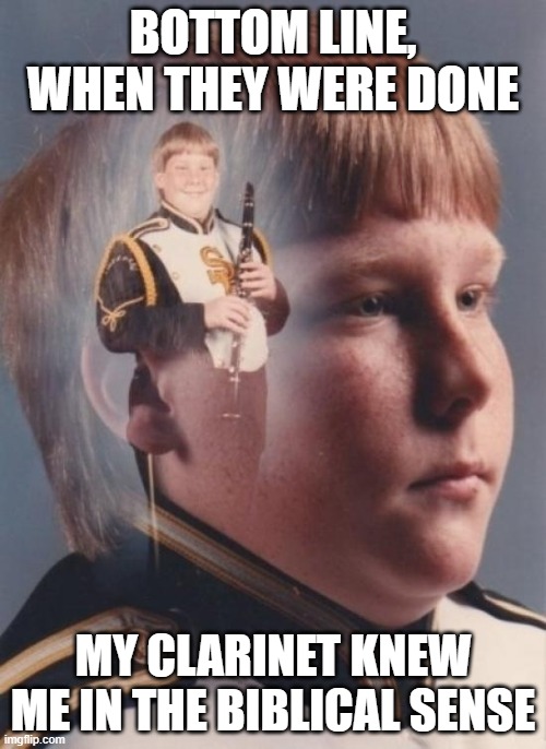 PTSD Clarinet Boy | BOTTOM LINE, WHEN THEY WERE DONE; MY CLARINET KNEW ME IN THE BIBLICAL SENSE | image tagged in memes,ptsd clarinet boy | made w/ Imgflip meme maker