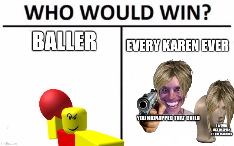 who would win tell me | BALLER; EVERY KAREN EVER; YOU KIDNAPPED THAT CHILD; I WOULD LIKE TO SPEAK TO THE MANAGER | image tagged in memes,who would win,baller,karens | made w/ Imgflip meme maker