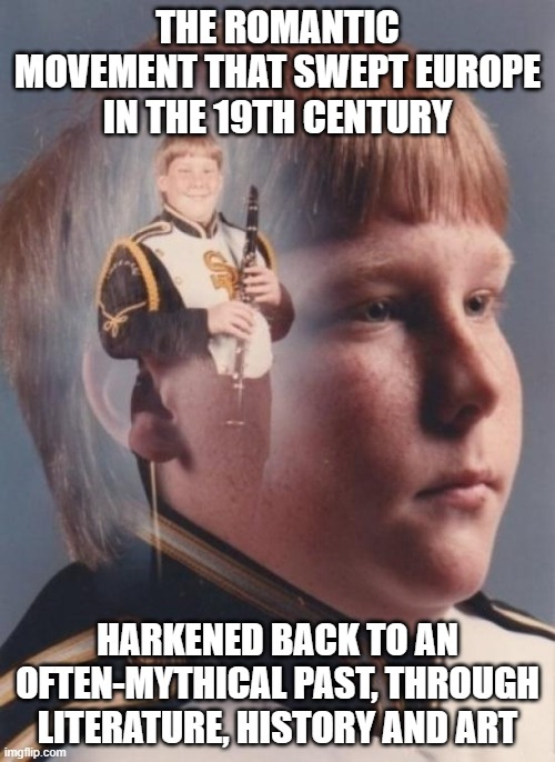 PTSD Clarinet Boy Meme | THE ROMANTIC MOVEMENT THAT SWEPT EUROPE IN THE 19TH CENTURY; HARKENED BACK TO AN OFTEN-MYTHICAL PAST, THROUGH LITERATURE, HISTORY AND ART | image tagged in memes,ptsd clarinet boy | made w/ Imgflip meme maker