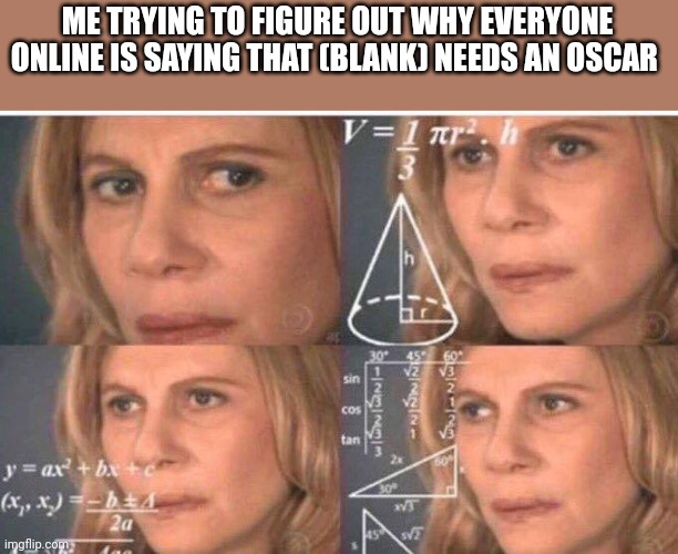 I bet most of them are hust following the trend and don't even know what they are | ME TRYING TO FIGURE OUT WHY EVERYONE ONLINE IS SAYING THAT (BLANK) NEEDS AN OSCAR | image tagged in math lady/confused lady | made w/ Imgflip meme maker