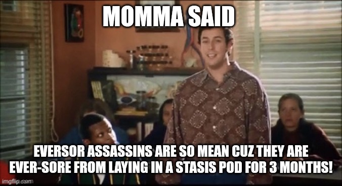 Waterboy Mama Says | MOMMA SAID; EVERSOR ASSASSINS ARE SO MEAN CUZ THEY ARE EVER-SORE FROM LAYING IN A STASIS POD FOR 3 MONTHS! | image tagged in waterboy mama says | made w/ Imgflip meme maker