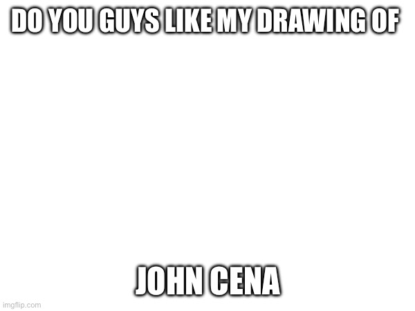 You can’t see him | DO YOU GUYS LIKE MY DRAWING OF; JOHN CENA | image tagged in john cena | made w/ Imgflip meme maker