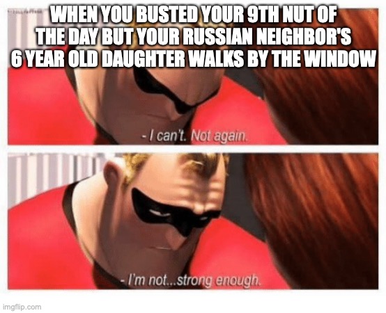 I Can't. Not Again. I'm... Not Strong Enough" | WHEN YOU BUSTED YOUR 9TH NUT OF THE DAY BUT YOUR RUSSIAN NEIGHBOR'S 6 YEAR OLD DAUGHTER WALKS BY THE WINDOW | image tagged in i can't not again i'm not strong enough | made w/ Imgflip meme maker