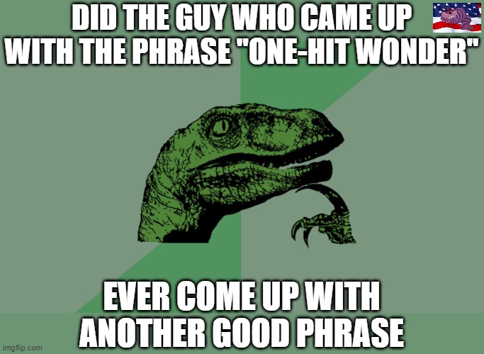 Things I think about | DID THE GUY WHO CAME UP WITH THE PHRASE "ONE-HIT WONDER"; EVER COME UP WITH ANOTHER GOOD PHRASE | image tagged in philosophy dinosaur | made w/ Imgflip meme maker