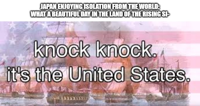 When japan was forced to trade | JAPAN ENJOYING ISOLATION FROM THE WORLD: WHAT A BEAUTIFUL DAY IN THE LAND OF THE RISING SI- | image tagged in knock knock its the united states | made w/ Imgflip meme maker