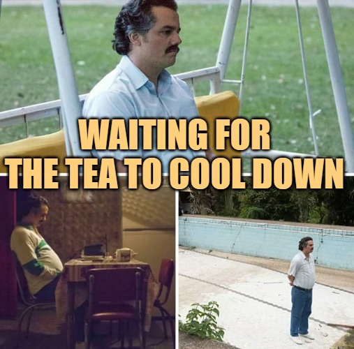 Hot Tea Humor | WAITING FOR THE TEA TO COOL DOWN | image tagged in memes,sad pablo escobar,teatime,funny,humor,lol | made w/ Imgflip meme maker