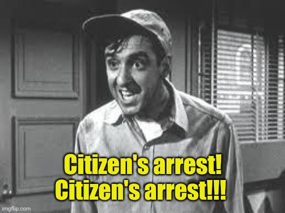 Gomer Pyle | Citizen's arrest! Citizen's arrest!!! | image tagged in gomer pyle | made w/ Imgflip meme maker