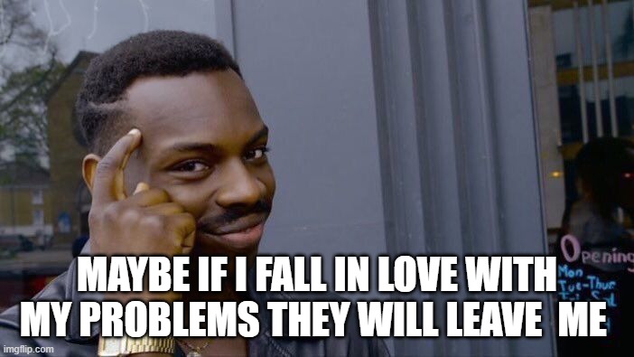 faxxx | MAYBE IF I FALL IN LOVE WITH MY PROBLEMS THEY WILL LEAVE  ME | image tagged in memes,roll safe think about it | made w/ Imgflip meme maker
