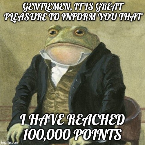 yay! | GENTLEMEN, IT IS GREAT PLEASURE TO INFORM YOU THAT; I HAVE REACHED 100,000 POINTS | image tagged in gentlemen it is with great pleasure to inform you that | made w/ Imgflip meme maker