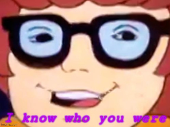 I know who you were | image tagged in smug velma | made w/ Imgflip meme maker