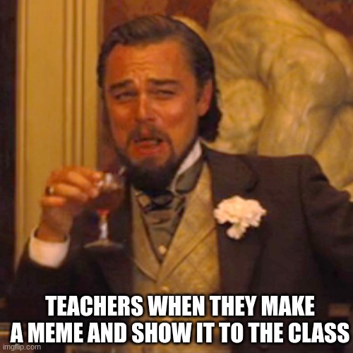 They're just trying to be relatable | TEACHERS WHEN THEY MAKE A MEME AND SHOW IT TO THE CLASS | image tagged in memes,laughing leo,teachers,lol so funny | made w/ Imgflip meme maker