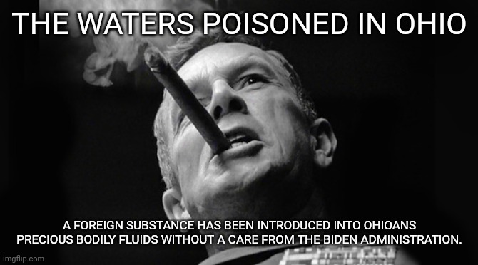 THE WATERS POISONED IN OHIO A FOREIGN SUBSTANCE HAS BEEN INTRODUCED INTO OHIOANS PRECIOUS BODILY FLUIDS WITHOUT A CARE FROM THE BIDEN ADMINI | made w/ Imgflip meme maker