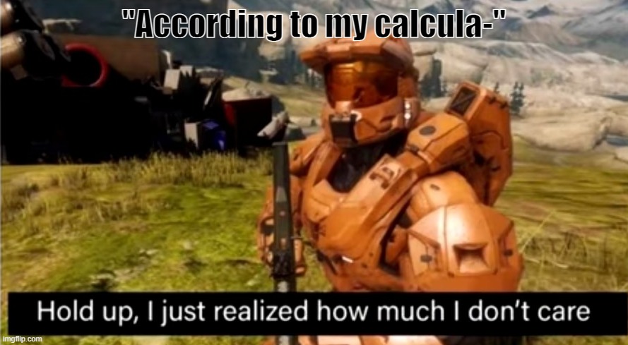 IM BACK | "According to my calcula-" | image tagged in hold up i just realized how much i don't care | made w/ Imgflip meme maker