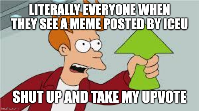 shut up and take my upvote | LITERALLY EVERYONE WHEN THEY SEE A MEME POSTED BY ICEU; SHUT UP AND TAKE MY UPVOTE | image tagged in shut up and take my upvote | made w/ Imgflip meme maker