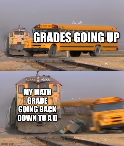 I hate math | GRADES GOING UP; MY MATH GRADE GOING BACK DOWN TO A D | image tagged in a train hitting a school bus,school,math | made w/ Imgflip meme maker